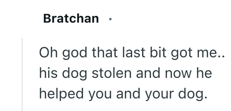 Bratchan Oh god that last bit got me.. his dog stolen and now he helped you and your dog.