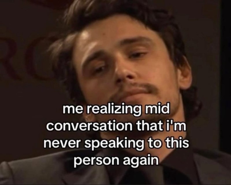 me realizing mid conversation that i'm never speaking to this person again