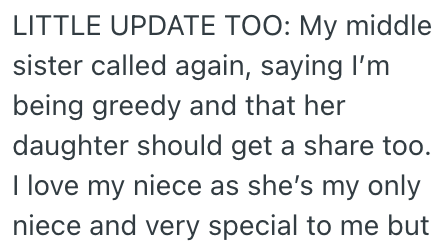 LITTLE UPDATE TOO: My middle sister called again, saying I'm being greedy and that her daughter should get a share too. I love my niece as she's my only niece and very special to me but