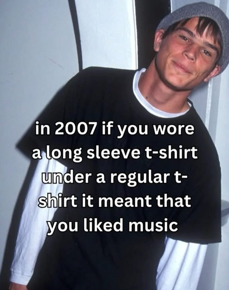 in 2007 if you wore a long sleeve t-shirt under a regular t- shirt it meant that you liked music
