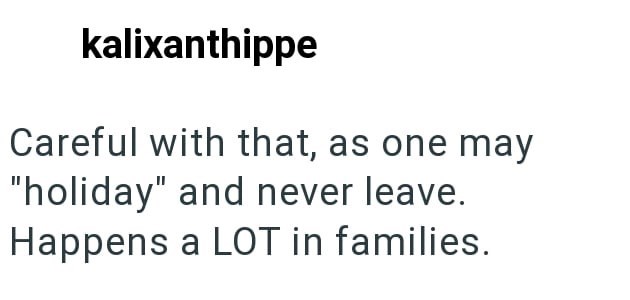 kalixanthippe Careful with that, as one may "holiday" and never leave. Happens a LOT in families.
