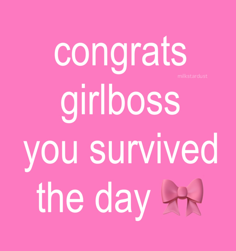 congrats girlboss milkstardust you survived the day