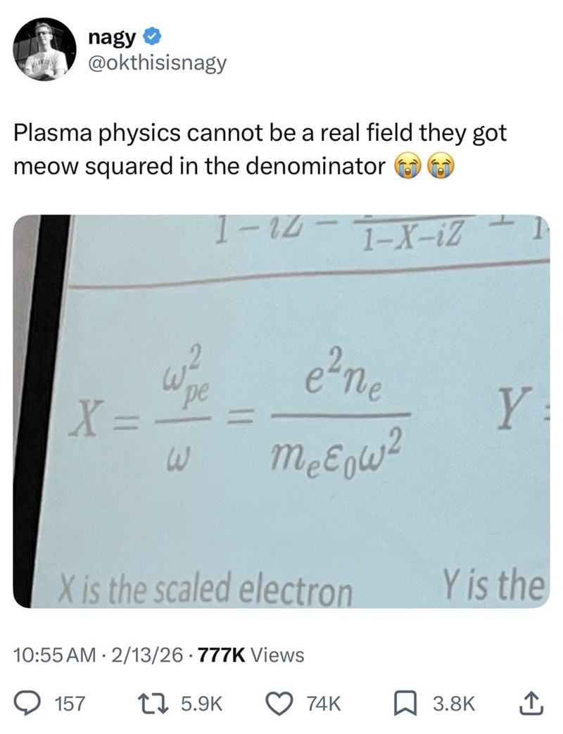 nagy @okthisisnagy Plasma physics cannot be a real field they got meow squared in the denominator 1-14-1-x-iZ X = pe 3 e²ne melow2 X is the scaled electron 10:55 AM 2/13/26 777K Views 157 1 5.9K Y Y is the 74K ☐ 3.8K ↑