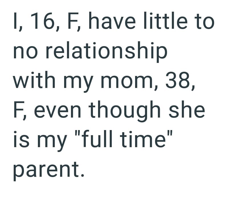 I, 16, F, have little to no relationship with my mom, 38, F, even though she is my "full time" parent.