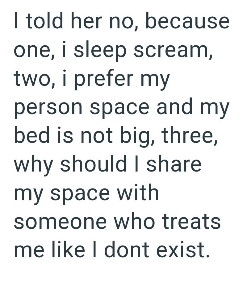 I told her no, because one, i sleep scream, two, i prefer my person space and my bed is not big, three, why should I share my space with someone who treats me like I dont exist.