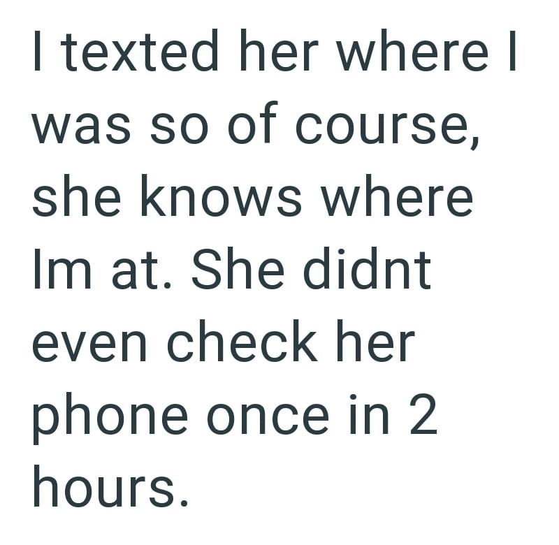 I texted her where I was so of course, she knows where Im at. She didnt even check her phone once in 2 hours.
