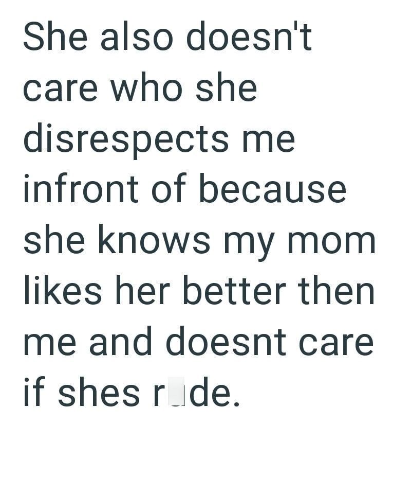 She also doesn't care who she disrespects me infront of because she knows my mom likes her better then me and doesnt care if shes rude.