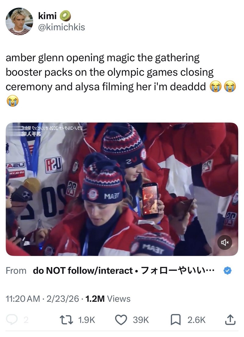 kimi @kimichkis amber glenn opening magic the gathering booster packs on the olympic games closing ceremony and alysa filming her i'm deaddd レノ・コラヤメヤ 50se コンテン XER A2U MYJO BU AZU ם OS 蛋 MAST МАЗГ From do NOT follow/interact • LILI... . 11:20 AM 2/23/26 1.2M Views 2 171.9K הנו * 39K 2.6K ↑