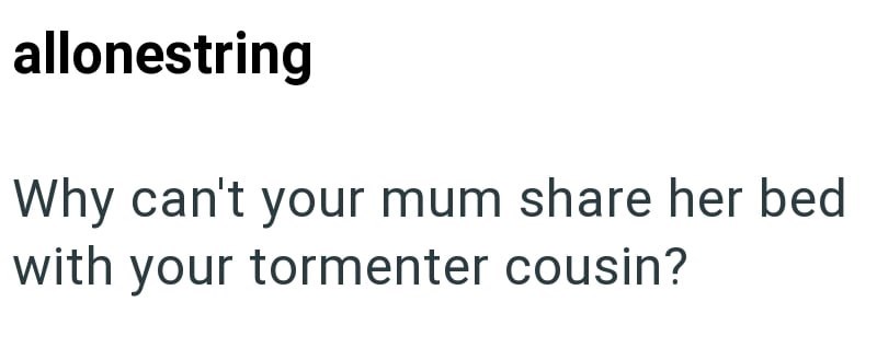 allonestring Why can't your mum share her bed with your tormenter cousin?