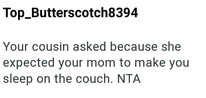 Top_Butterscotch8394 Your cousin asked because she expected your mom to make you sleep on the couch. NTA
