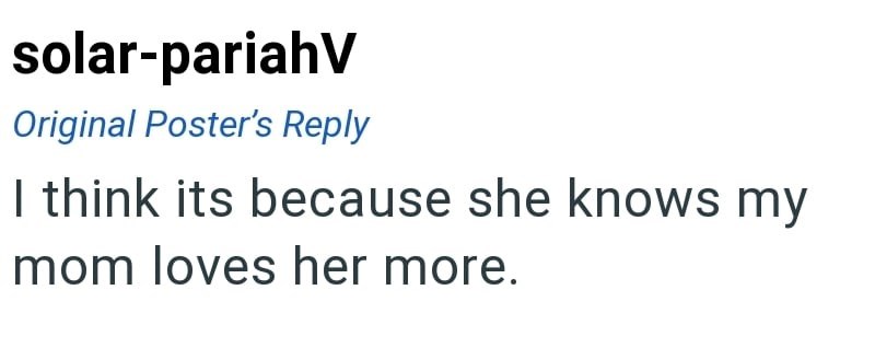 solar-pariahV Original Poster's Reply I think its because she knows my mom loves her more.