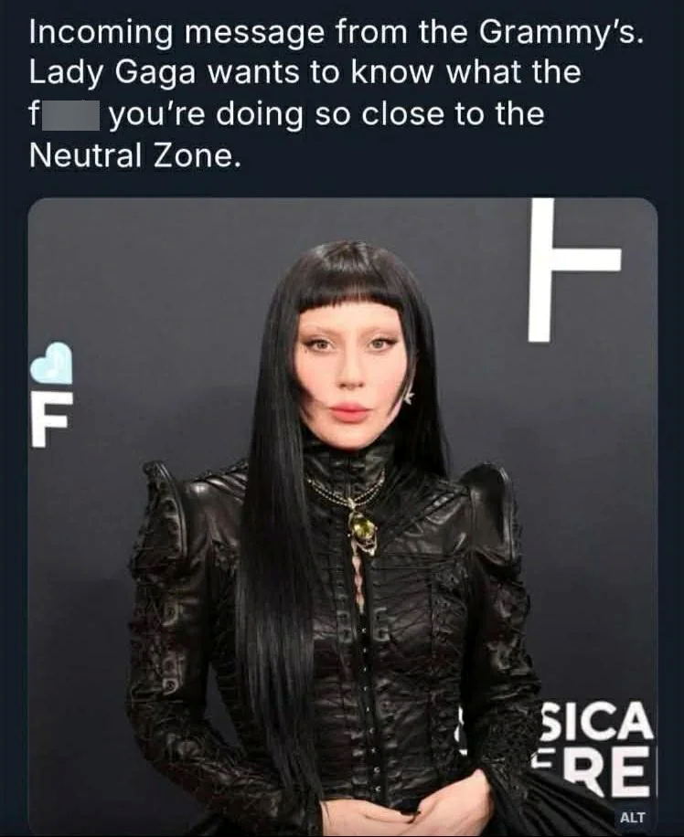F Incoming message from the Grammy's. Lady Gaga wants to know what the f you're doing so close to the Neutral Zone. T SICA FRE ALT