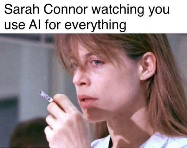 Sarah Connor watching you use Al for everything