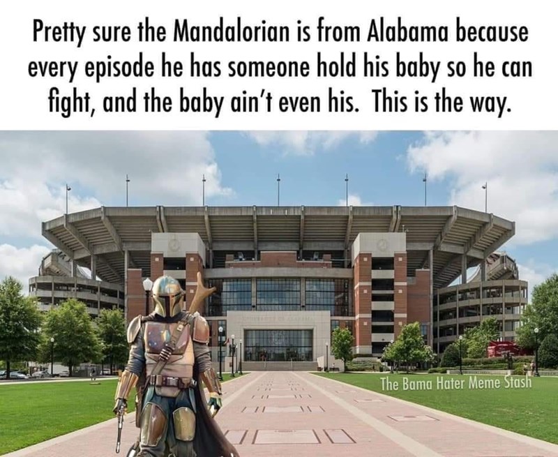 Pretty sure the Mandalorian is from Alabama because every episode he has someone hold his baby so he can fight, and the baby ain't even his. This is the way. The Bama Hater Meme Stash