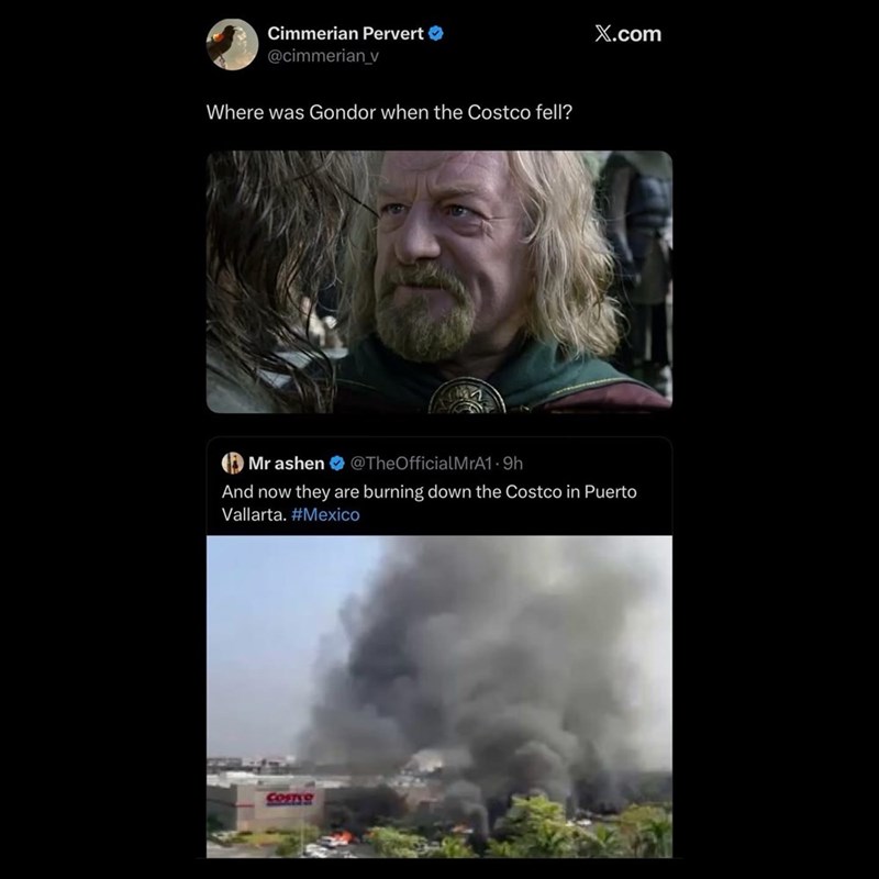Cimmerian Pervert @cimmerian_v Where was Gondor when the Costco fell? X.com Mr ashen @TheOfficialMrA1.9h And now they are burning down the Costco in Puerto Vallarta. #Mexico COFTSO