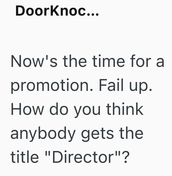 Doorknoc... Now's the time for a promotion. Fail up. How do you think anybody gets the title "Director"?