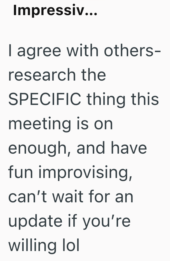 Impressiv... I agree with others- research the SPECIFIC thing this meeting is on enough, and have fun improvising, can't wait for an update if you're willing lol