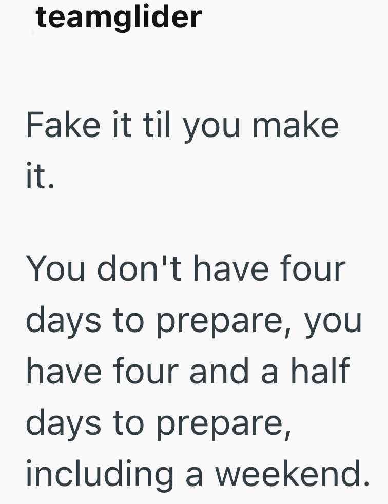 teamglider Fake it til you make it. You don't have four days to prepare, you have four and a half days to prepare, including a weekend.