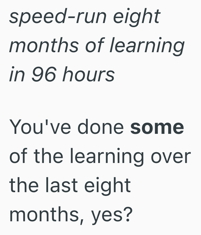 speed-run eight months of learning in 96 hours You've done some of the learning over the last eight months, yes?