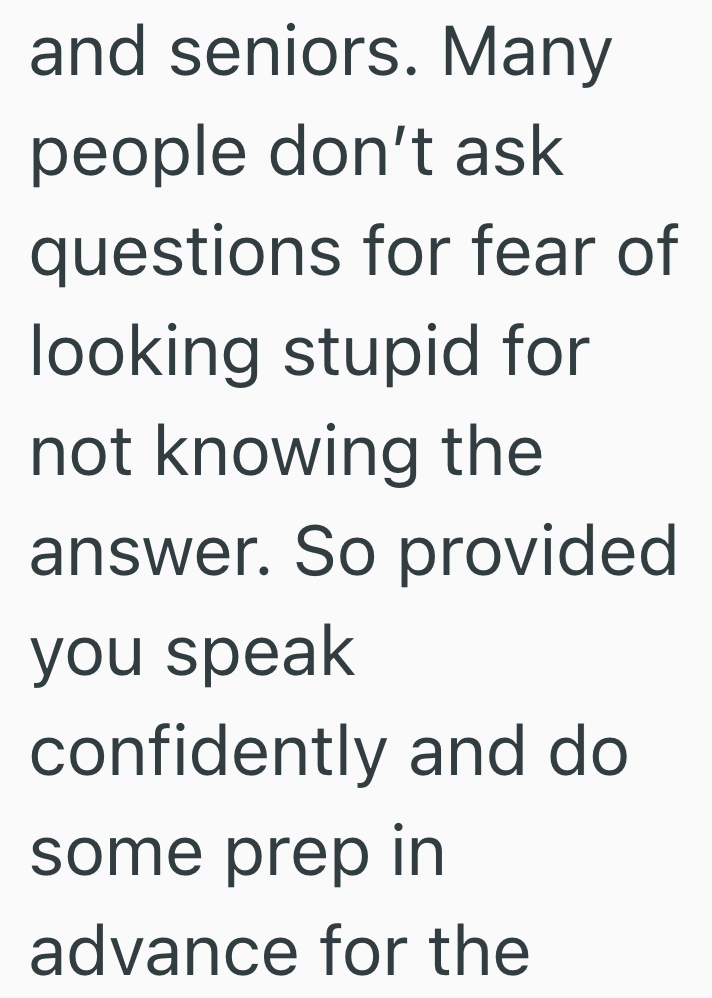 and seniors. Many people don't ask questions for fear of looking stupid for not knowing the answer. So provided you speak confidently and do some prep in advance for the