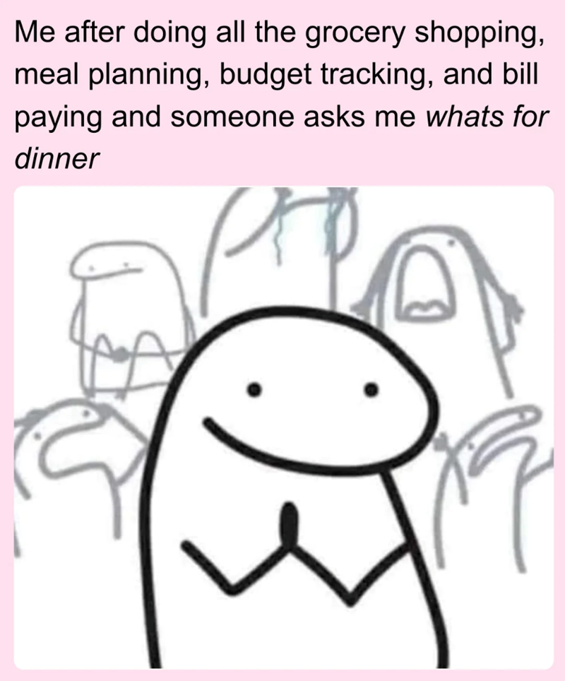 Me after doing all the grocery shopping, meal planning, budget tracking, and bill paying and someone asks me whats for dinner ар