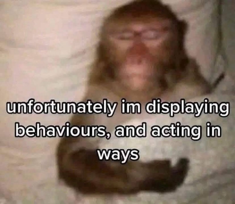 unfortunately im displaying behaviours, and acting in ways