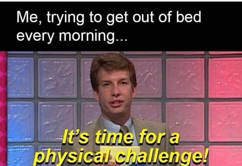 Me, trying to get out of bed every morning... It's time for a physical challenge!