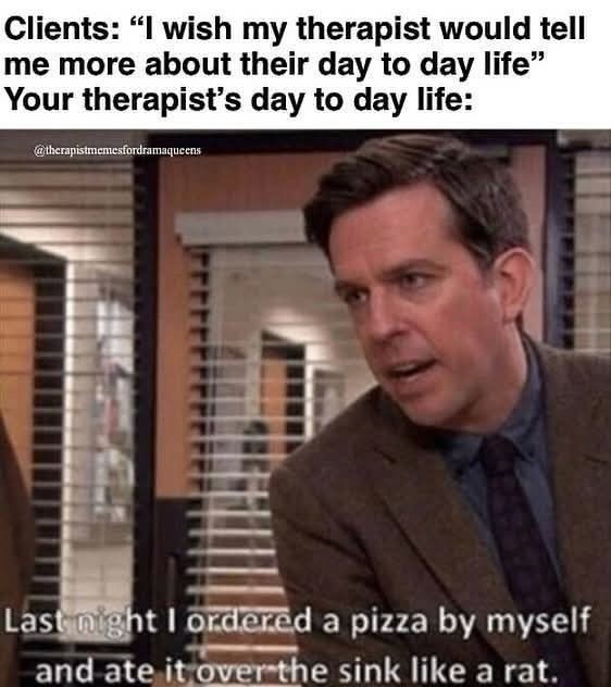 Clients: "I wish my therapist would tell me more about their day to day life" Your therapist's day to day life: @therapistmemesfordramaqueens T T Last night I ordered a pizza by myself and ate it over the sink like a rat.