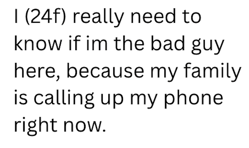 I (24f) really need to know if im the bad guy here, because my family is calling up my phone right now.