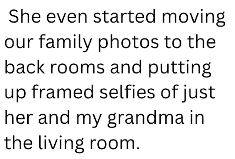 She even started moving our family photos to the back rooms and putting up framed selfies of just her and my grandma in the living room.