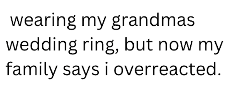wearing my grandmas wedding ring, but now my family says i overreacted.