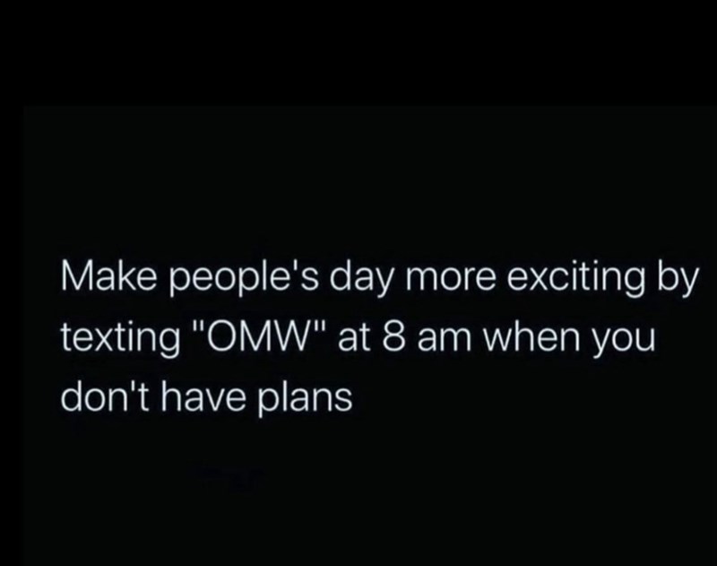 Make people's day more exciting by texting "OMW" at 8 am when you don't have plans