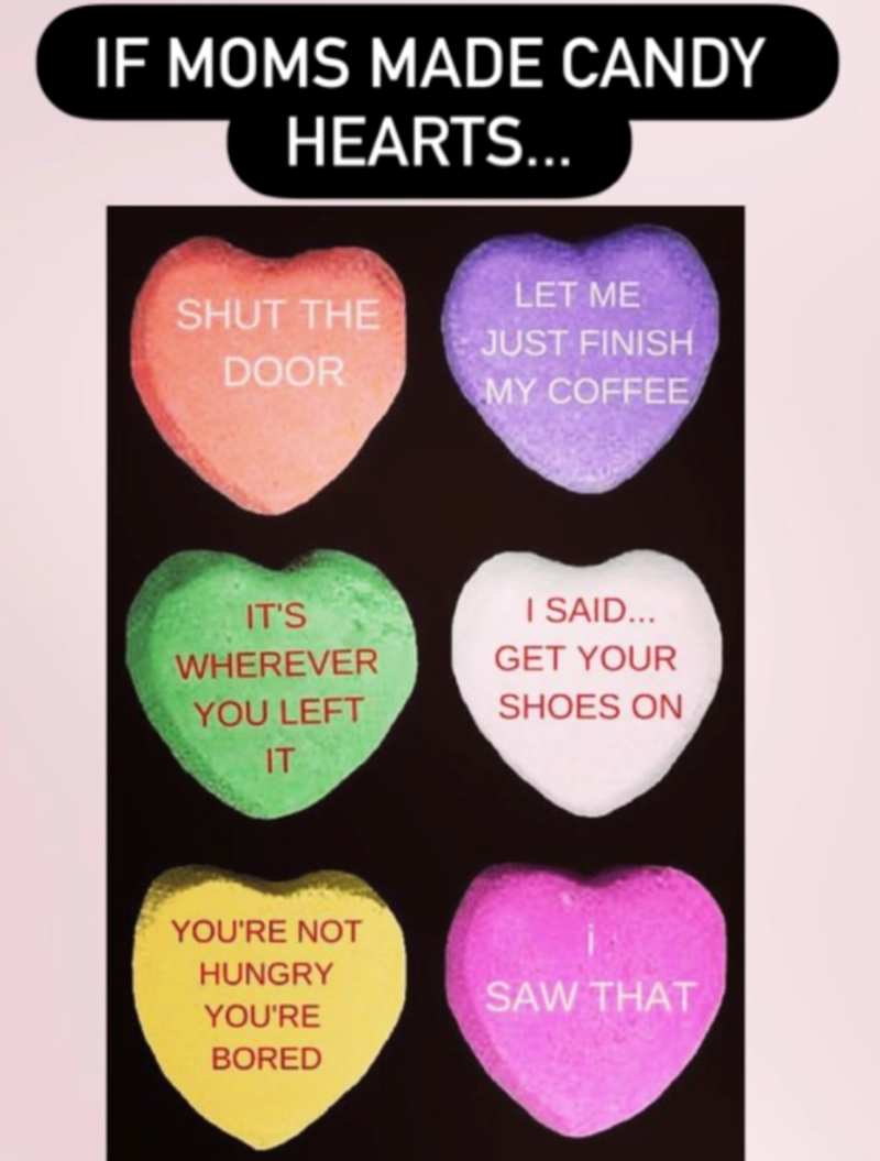 IF MOMS MADE CANDY HEARTS... SHUT THE LET ME JUST FINISH DOOR MY COFFEE IT'S I SAID... GET YOUR WHEREVER YOU LEFT IT YOU'RE NOT HUNGRY YOU'RE BORED SHOES ON SAW THAT