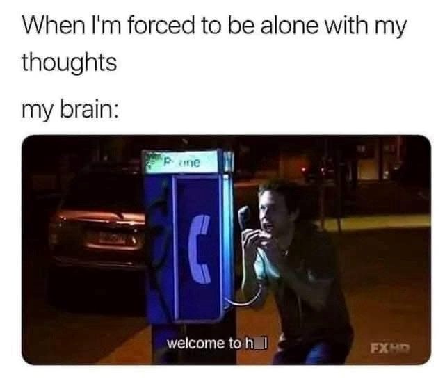 When I'm forced to be alone with my thoughts my brain: Pane welcome to h_l FXHD