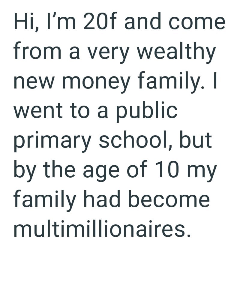 Hi, I'm 20f and come from a very wealthy new money family. I went to a public primary school, but by the age of 10 my family had become multimillionaires.