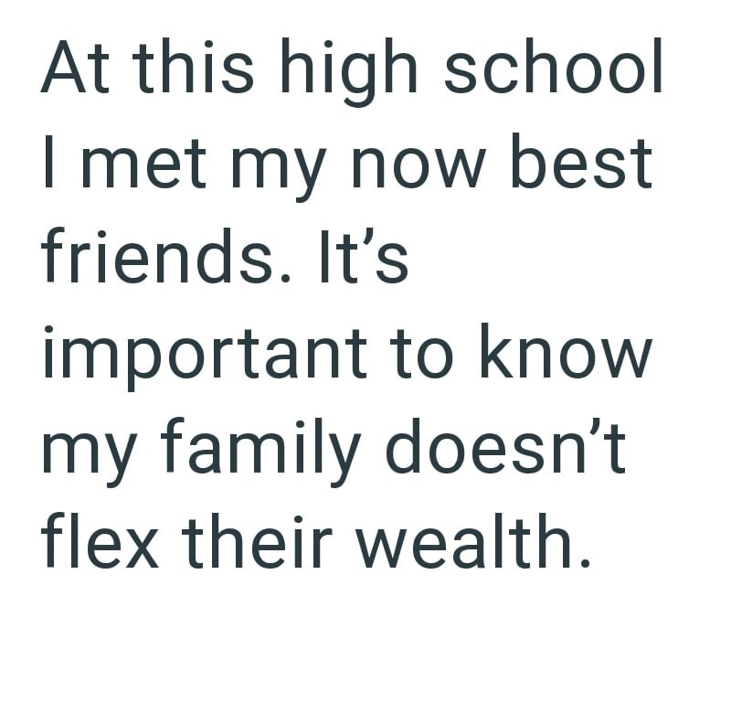 At this high school I met my now best friends. It's important to know my family doesn't flex their wealth.