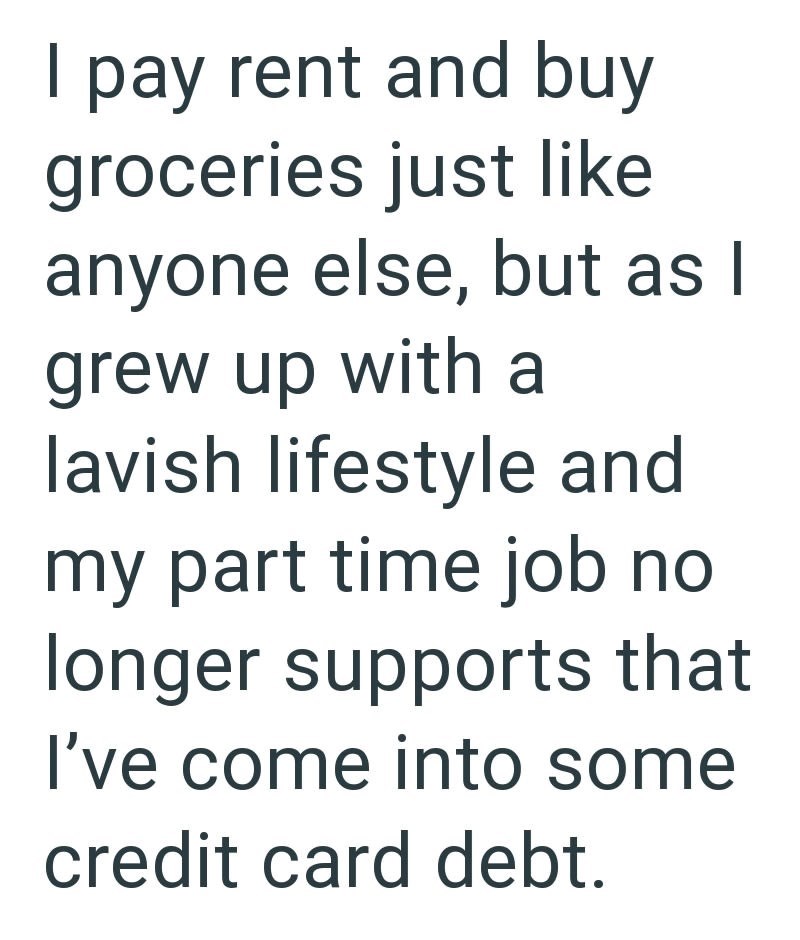 I pay rent and buy groceries just like anyone else, but as I grew up with a lavish lifestyle and my part time job no longer supports that I've come into some credit card debt.