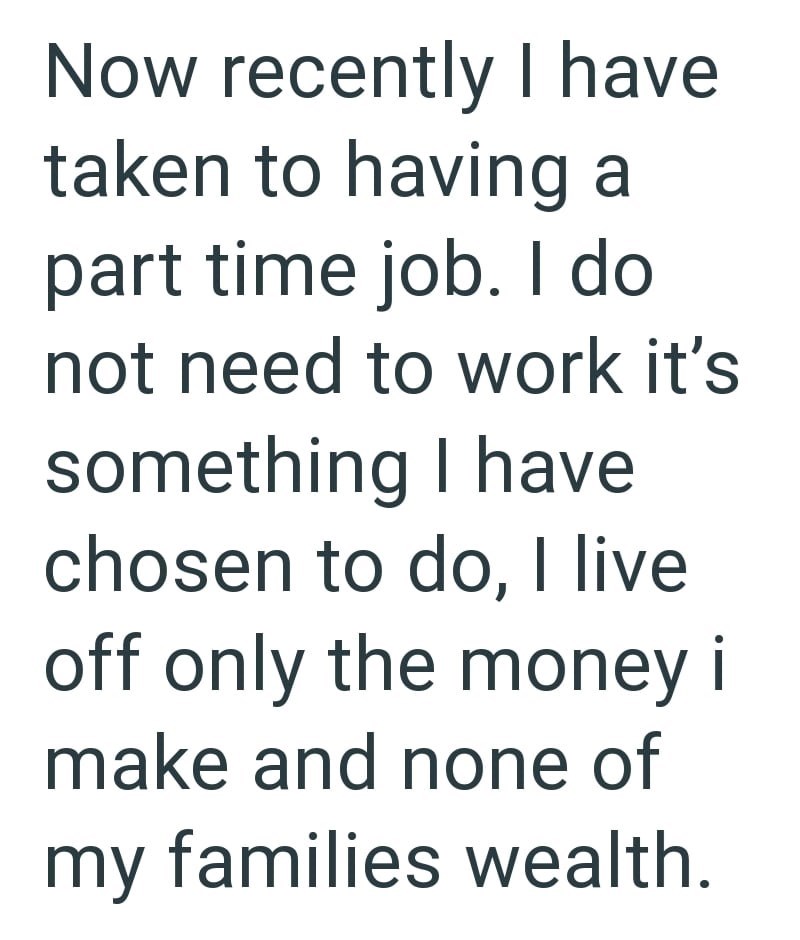 Now recently I have taken to having a part time job. I do not need to work it's something I have chosen to do, I live off only the money i make and none of my families wealth.