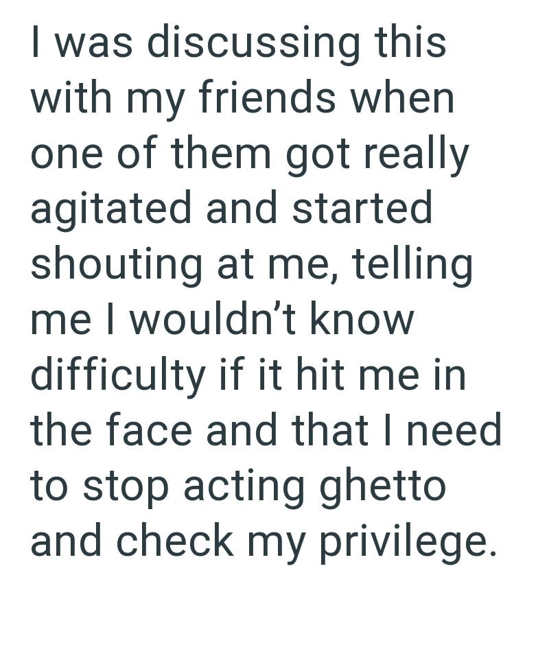 I was discussing this with my friends when one of them got really agitated and started shouting at me, telling me I wouldn't know difficulty if it hit me in the face and that I need to stop acting ghetto and check my privilege.