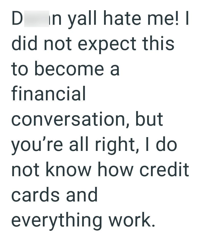 D in yall hate me! I did not expect this to become a financial conversation, but you're all right, I do not know how credit cards and everything work.