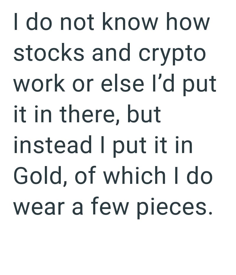 I do not know how stocks and crypto work or else I'd put in there, but instead I put it in Gold, of which I do wear a few pieces.