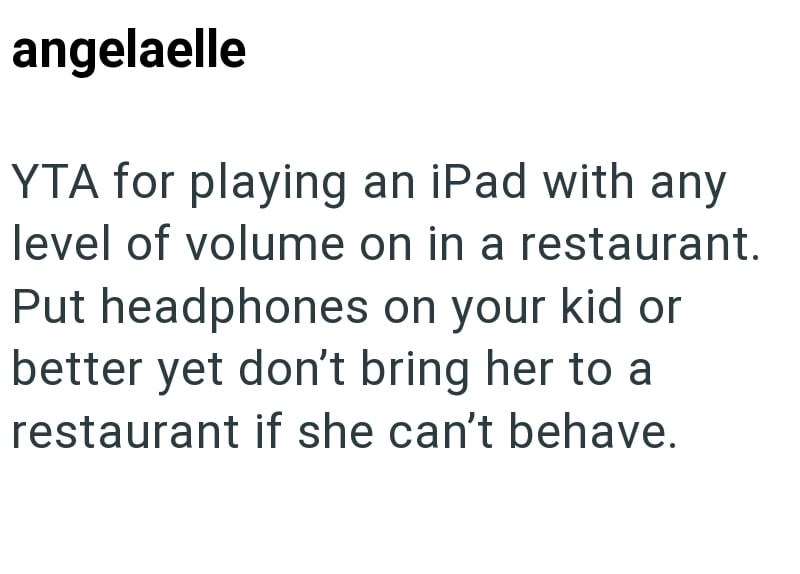 angelaelle YTA for playing an iPad with any level of volume on in a restaurant. Put headphones on your kid or better yet don't bring her to a restaurant if she can't behave.