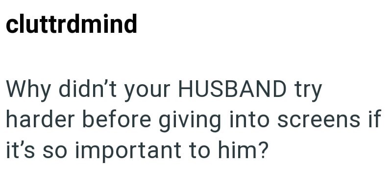 cluttrdmind Why didn't your HUSBAND try harder before giving into screens if it's so important to him?