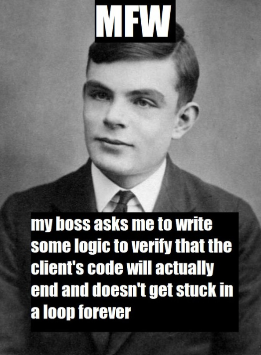 MFW my boss asks me to write some logic to verify that the client's code will actually end and doesn't get stuck in a loop forever
