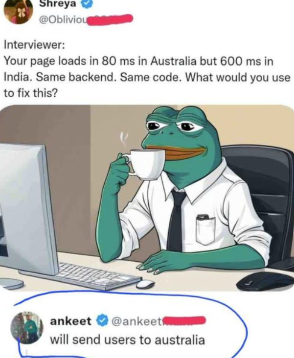 Shreya @Obliviou Interviewer: Your page loads in 80 ms in Australia but 600 ms in India. Same backend. Same code. What would you use to fix this? ankeet @ankeet will send users to australia