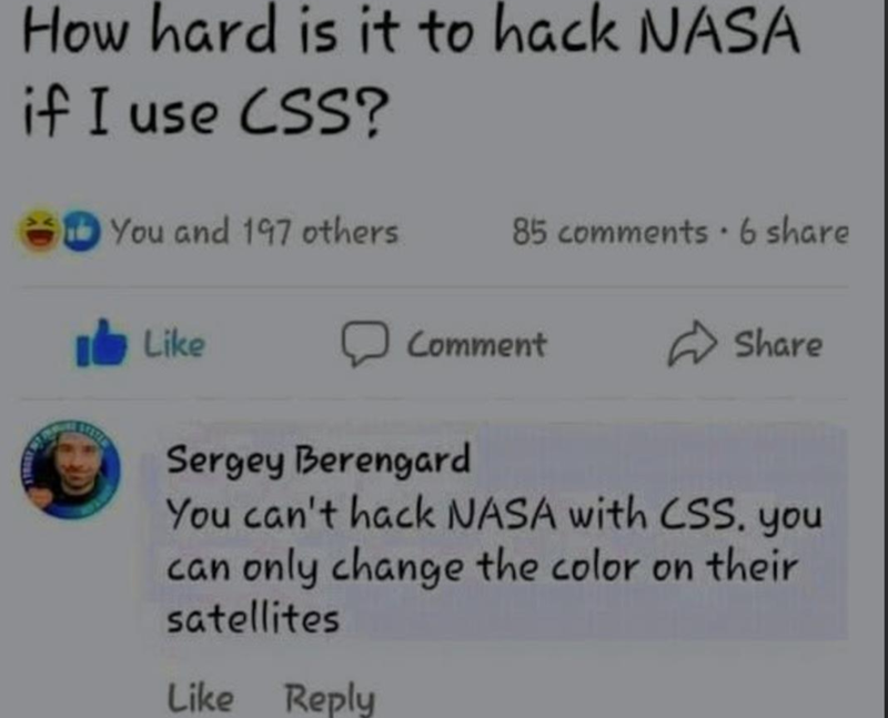 How hard is it to hack NASA if I use CSS? You and 197 others 85 comments 6 share . Like Comment Share Sergey Berengard You can't hack NASA with CSS. you can only change the color on their satellites Like Reply