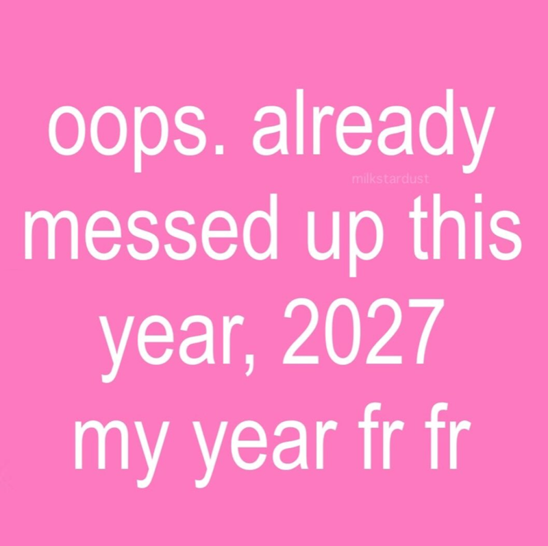 milkstardust oops. already messed up this year, 2027 my year fr fr