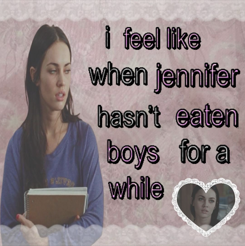 i feel like when jennifer hasn't eaten boys for a 8JIVER while