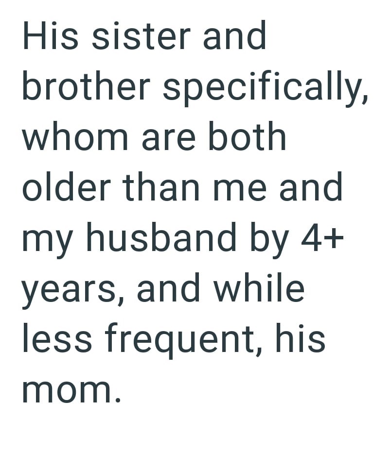 His sister and brother specifically, whom are both older than me and my husband by 4+ years, and while less frequent, his mom.