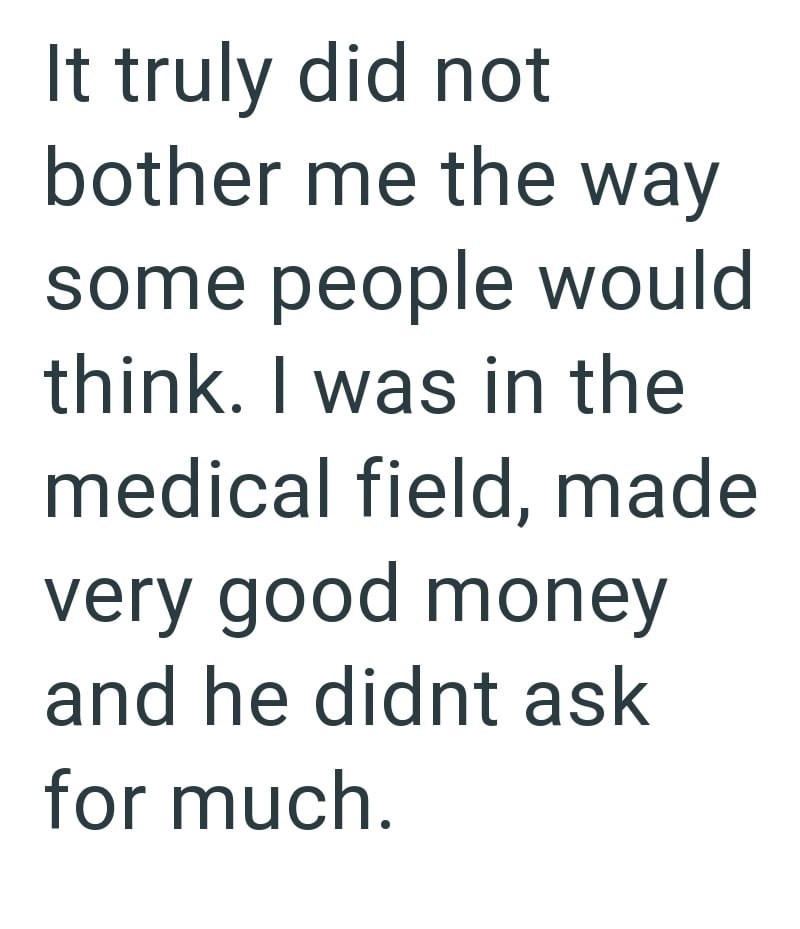 It truly did not bother me the way some people would think. I was in the medical field, made very good money and he didnt ask for much.